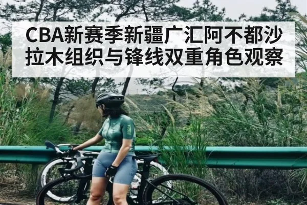 CBA新赛季新疆广汇阿不都沙拉木组织与锋线双重角色观察